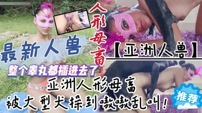 【超强人兽杂交】亚洲人形母畜被大型犬骑在身下操到嗷嗷乱叫整个睾丸都插进去了最后直接潮喷了