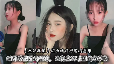 【兄妹乱伦】和小妹临别前的温存，抚摸着小妹的脸颊，她可怜巴巴的眼神，让我生起强烈的保护欲