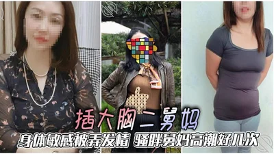 【二舅妈乱伦】插大胸二舅妈，身体敏感被弄发情，骚胖舅妈高潮好几次