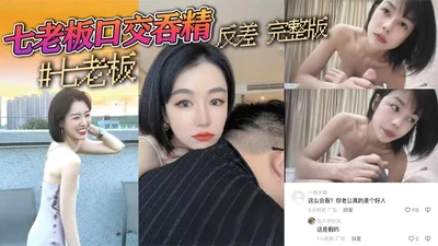 Douyin three sheep seven boss Lu Wenqing latest seven boss oral sex swallowing sperm contrast full version