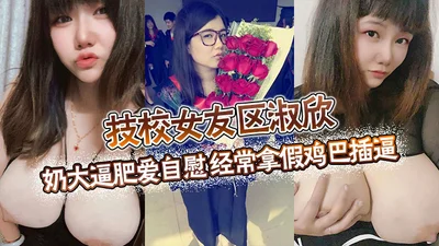 Technical school girlfriend Qu Shuxin big tits and a fat pussy loves masturbation and often uses a fake cock to plug her pussy.