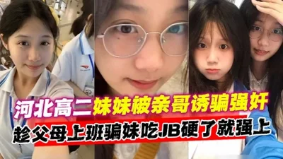 Hebei high school girl was tricked and raped by her brother. He took advantage of her parents&#39; work to trick her into eating her pussy.