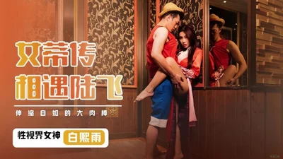 Bai Xiyu XSJ009. The legend of the female genitals meets Luffy&#39;s flexible big cock