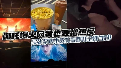 哪吒爆火网黄也要蹭热度买张票跑电影院看哪吒全裸自慰