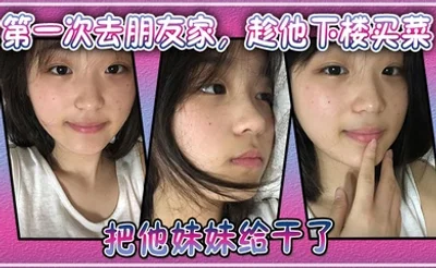 第一次去朋友家，趁他下楼买菜的空隙把他妹妹给干了