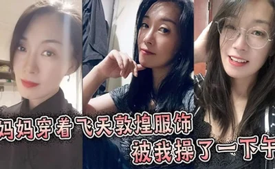 【母子乱伦】妈妈穿着飞天敦煌服饰被我操了一下午