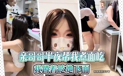 【兄妹乱伦】亲哥哥半夜帮我煮面吃，我蹲着吃她下面