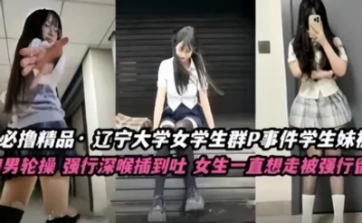 【不撸不是人】辽宁大学极品高颜值女学生群P事件，学生妹被多人轮番操，四男齐上阵，强行深喉插到吐，女生一直想走被强行留下当肉便器！