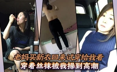 【母子乱伦】老妈买新衣回来试穿给我看，穿着丝袜被我操到高潮