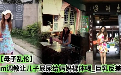 【母子乱伦】sm调教让儿子尿尿给妈妈裸体喝_巨乳反差