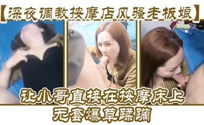 【深夜调教按摩店风骚老板娘】露脸舔弄大鸡巴，让小哥直接在按摩床上无套爆草蹂躏，浪叫呻吟不止直接内射骚穴