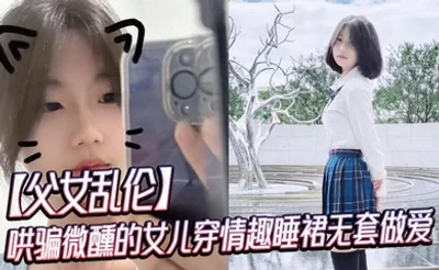 【父女乱伦】哄骗微醺的女儿穿情趣睡裙无套做爱