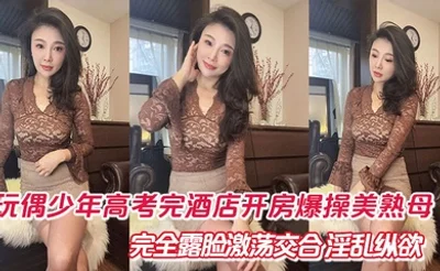 【母子乱伦】玩偶少年高考完酒店开房爆肏美熟母 完全露脸激荡交合 淫乱纵欲69深喉口爆