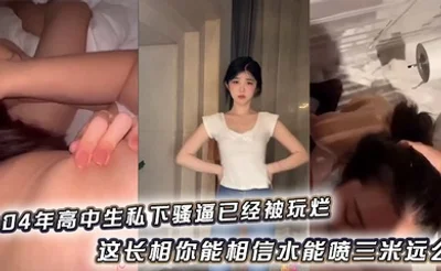 04年高中生私下骚逼已经被玩烂_这长相你能相信水能喷三米远么