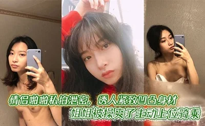 情侣啪啪私拍泄密，诱人紧致凹凸身材 姐姐被操爽了主动上位骑乘
