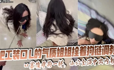 【姐弟乱伦】把工装OL的气质姐姐拴着狗链调教，口塞像母狗一样，小穴全湿中出内射无水印