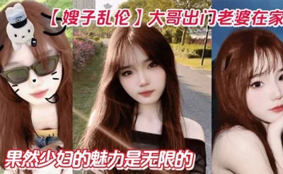 【嫂子乱伦】大哥出门老婆在家！狂操嫂子两炮，再次内射嫂子骚逼，果然少妇的魅力是无限的