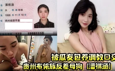 贵州布依族反差母狗【潘祺涵】被瓜友包养调教口交 深情口爆榨精视频曝光！