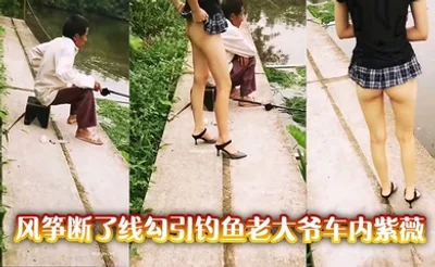 风筝断了线勾引钓鱼老大爷车内紫薇