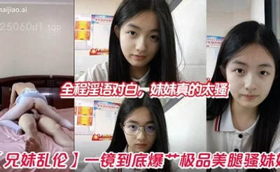 【兄妹乱伦】一镜到底爆艹极品美腿骚妹妹，全程淫语对白，妹妹真的太骚