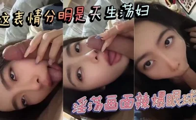 这表情分明是天生荡妇 淫荡画面辣爆眼球