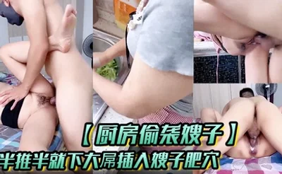 【厨房偷袭嫂子】半推半就下大屌插入嫂子肥穴，从厨房干到床上！