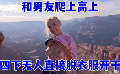 欧美顶流当红小花旦，Eva_Elfie和男友爬上高上，四下无人直接脱衣服开干，超美身材和这绝好的风光，简直绝配