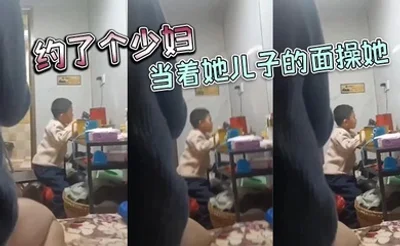 约了个少妇，当着她儿子的面操她