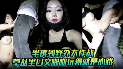 半夜到野外大作战，草丛里口交啪啪玩得就是心跳