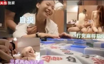 三男两女打完麻将，开启淫乱派对，自摸开局