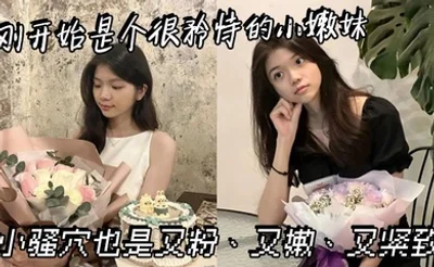 刚开始是个很矜持的小嫩妹，小骚穴也是又粉、又嫩、又紧致