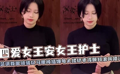 四爱女王安女王护士装调教眼镜骚奴马眼棒插爆龟头揉奶爽得颤抖浪叫喷汁