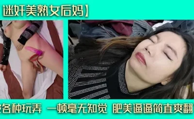【迷奸美熟女后妈】被各种玩弄 一顿毫无知觉 肥美逼逼简直爽翻了
