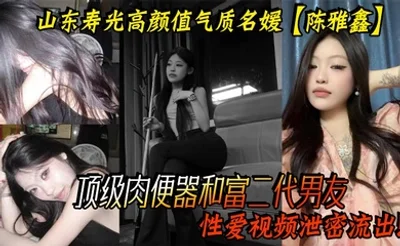 山东寿光高颜值气质名媛【陈雅鑫】这小姐姐是要身材有身材，要脸蛋有脸蛋，真的是天使脸蛋魔鬼身材，顶级肉便器和富二代男友性爱视频泄密流出！