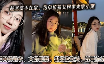趁老婆不在家，约单位熟女同事来家小聚。黑网情趣衣，大奶肥臀，很喜欢吃鸡，淫叫连连。