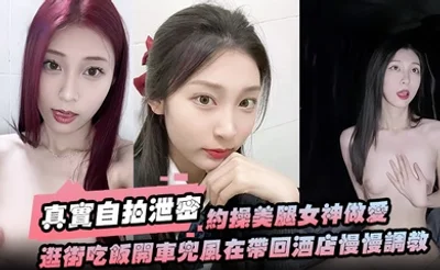【真实自拍泄密】约操美腿女神做爱要一步步来先逛街吃饭开车兜风在带回酒店慢慢调教洗漱台上