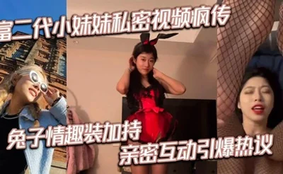 富二代小妹妹私密视频疯传 兔子情趣装加持 亲密互动引爆热议