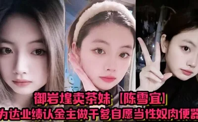 御岩煌卖茶妹【陈雪宜】为达业绩认金主做干爹自愿当性奴肉便器手机大量偷情视频全被绿帽男友曝出 ！