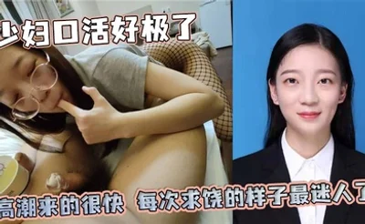 少妇口活好极了，高潮来的很快，每次求饶的样子最迷人了，后来她说每天都想带着满穴的精液回家