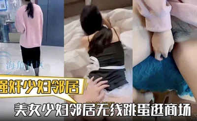 【强奸少妇邻居】热销新作 美女少妇邻居无线跳蛋逛商场 化身AV性感女仆与我疯狂做爱 颜射