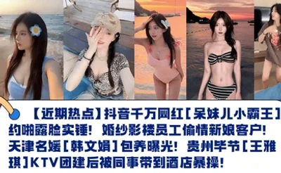 【近期热点】抖音千万网红[呆妹儿小霸王]约啪露脸实锤！婚纱影楼员工偷情新娘客户！天津名媛[韩文娟]包养曝光！贵州毕节[王雅琪]KTV团建后被同事带到酒店暴操！