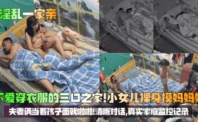 【淫乱一家亲】不爱穿衣服的三口之家！小女儿裸身摸妈妈奶，夫妻俩当着孩子面就啪啪！清晰对话，真实家庭监控记录！