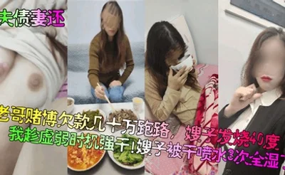 夫债妻还老哥赌博欠款几十万跑路嫂子发烧40度我趁虚弱时机强干嫂子被干喷水3次全湿了