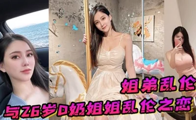 姐弟乱伦与26岁D奶姐姐乱伦之恋_终究没忍住首次乳交_无套内射_后入插菊