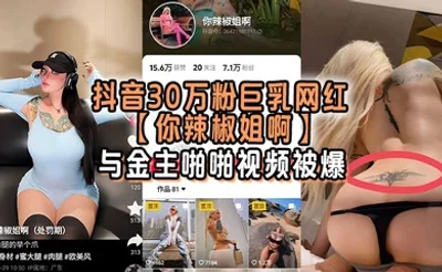 抖音30万粉巨乳网红【你辣椒姐啊】与金主啪啪视频被爆，满身刺青，胸前两颗巨乳明晃晃的太过于耀眼，在微密圈收费卖图还不漏点，这会可以直接白嫖了！