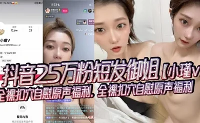 抖音25万粉短发御姐【小瑾v】全裸扣穴自慰原声福利，全裸扣穴自慰原声福利，外表清纯可爱实则风骚露骨！