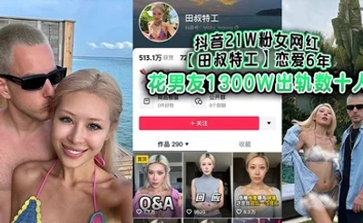 抖音21W粉女网红【田叔特工】恋爱6年花男友1300W出轨数十人，冤种男友怒而将捞女告上法庭！