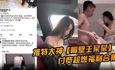 推特大神【隔壁王某某】付费超燃福利合集！极品女神被调教成母狗遇到金主彻底沦陷！