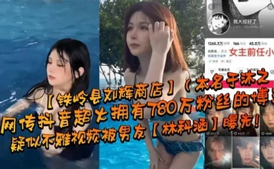 网传抖音超火拥有780万粉丝的博主【铁岭县刘辉商店】（本名于沐之）疑似不雅视频被男友【林科涵】曝光！