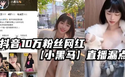 抖音10万粉丝网红【小黑马】直播漏点，确定不是故意的？要是故意的能不能露久点，不够看！